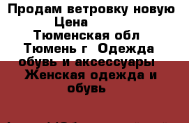 Продам ветровку новую › Цена ­ 2 000 - Тюменская обл., Тюмень г. Одежда, обувь и аксессуары » Женская одежда и обувь   